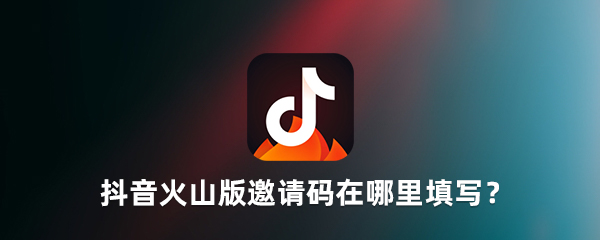 抖音火山版邀请码是多少?抖音火山版邀请码如何填写?