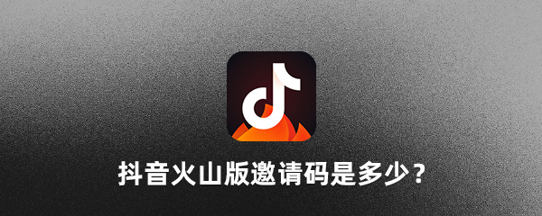 抖音火山版邀请码是多少?分享抖音火山版邀请码大全