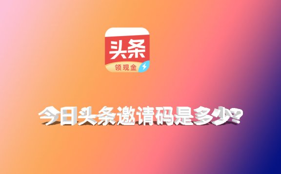 今日头条邀请码是多少?2022今日头条邀请码大全